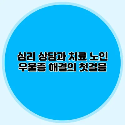 심리 상담과 치료: 노인 우울증 해결의 첫걸음