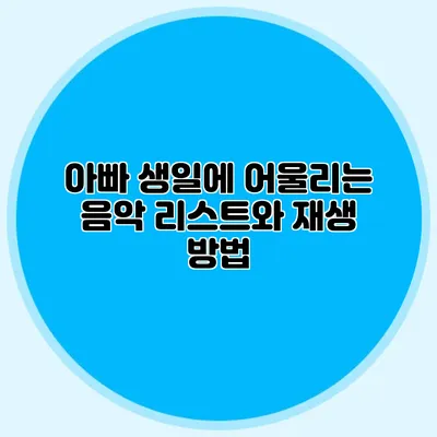 아빠 생일에 어울리는 음악 리스트와 재생 방법