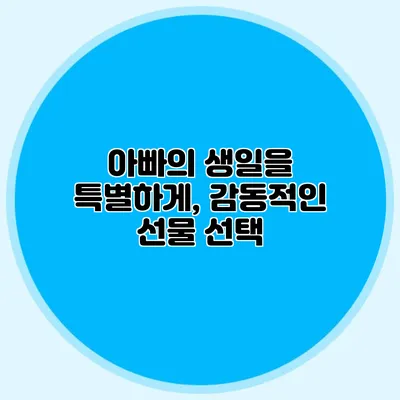 아빠의 생일을 특별하게, 감동적인 선물 선택