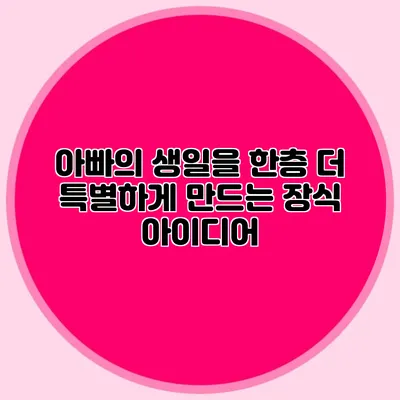 아빠의 생일을 한층 더 특별하게 만드는 장식 아이디어