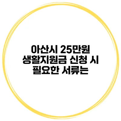 아산시 25만원 생활지원금 신청 시 필요한 서류는?