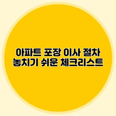 아파트 포장 이사 절차: 놓치기 쉬운 체크리스트