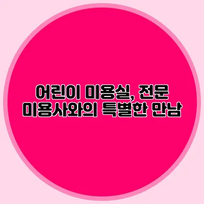 어린이 미용실, 전문 미용사와의 특별한 만남