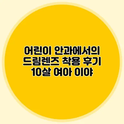 어린이 안과에서의 드림렌즈 착용 후기: 10살 여아 이야