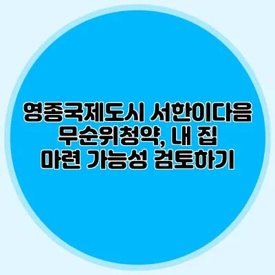 영종국제도시 서한이다음 무순위청약, 내 집 마련 가능성 검토하기