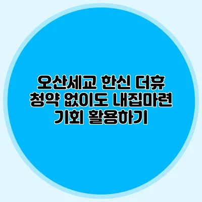오산세교 한신 더휴 청약 없이도 내집마련 기회 활용하기