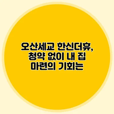 오산세교 한신더휴, 청약 없이 내 집 마련의 기회는?