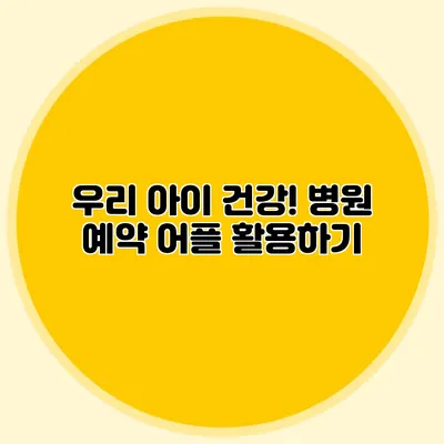 우리 아이 건강! 병원 예약 어플 활용하기