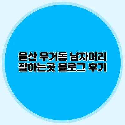 울산 무거동 남자머리 잘하는곳 블로그 후기