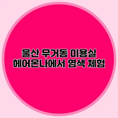 울산 무거동 미용실 헤어온나에서 염색 체험