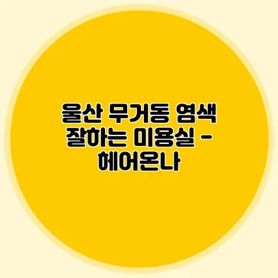울산 무거동 염색 잘하는 미용실 - 헤어온나