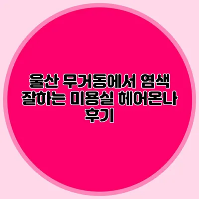 울산 무거동에서 염색 잘하는 미용실 헤어온나 후기