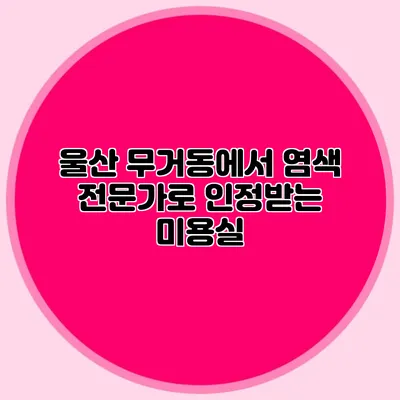 울산 무거동에서 염색 전문가로 인정받는 미용실