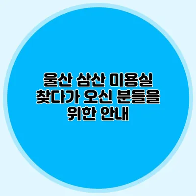 울산 삼산 미용실: 찾다가 오신 분들을 위한 안내