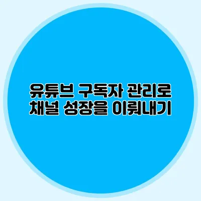 유튜브 구독자 관리로 채널 성장을 이뤄내기