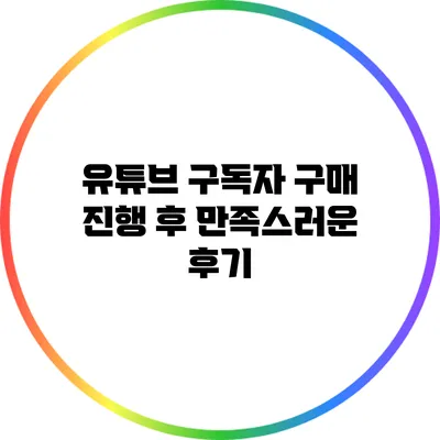유튜브 구독자 구매 진행 후 만족스러운 후기