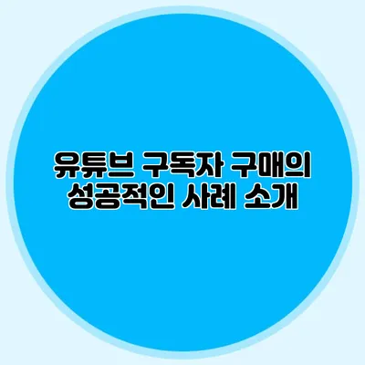 유튜브 구독자 구매의 성공적인 사례 소개