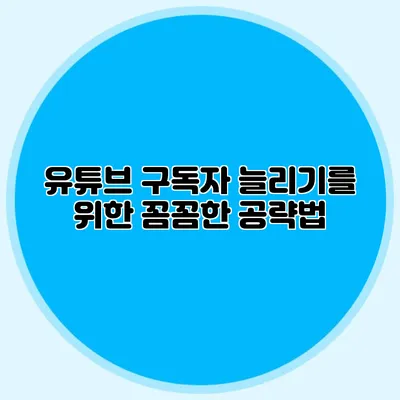 유튜브 구독자 늘리기를 위한 꼼꼼한 공략법