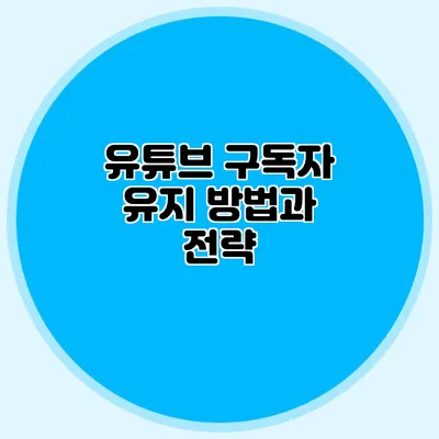 유튜브 구독자 유지 방법과 전략