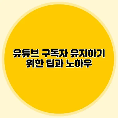 유튜브 구독자 유지하기 위한 팁과 노하우