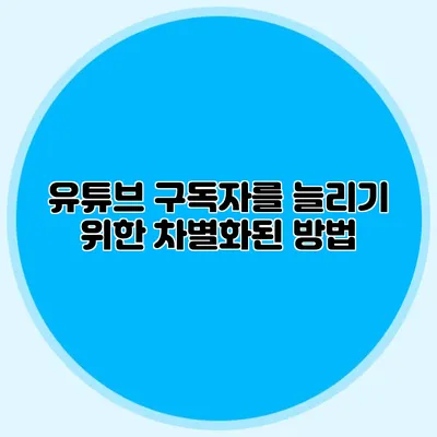 유튜브 구독자를 늘리기 위한 차별화된 방법