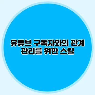 유튜브 구독자와의 관계 관리를 위한 스킬