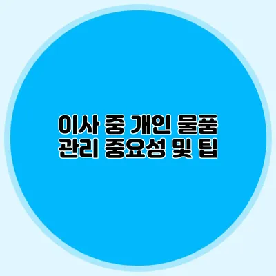 이사 중 개인 물품 관리: 중요성 및 팁