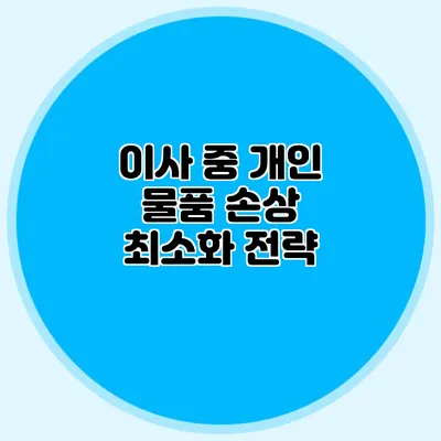 이사 중 개인 물품 손상 최소화 전략