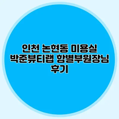 인천 논현동 미용실 박준뷰티랩 함별부원장님 후기