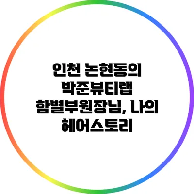 인천 논현동의 박준뷰티랩 함별부원장님, 나의 헤어스토리