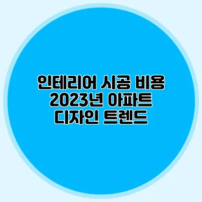 인테리어 시공 비용: 2023년 아파트 디자인 트렌드