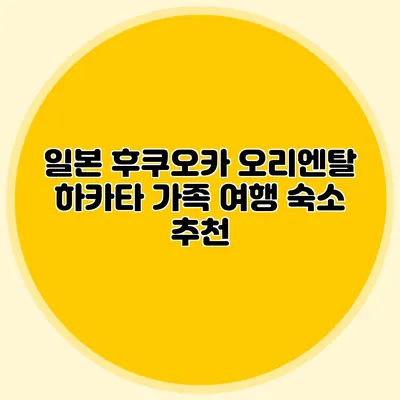일본 후쿠오카 오리엔탈 하카타 가족 여행 숙소 추천
