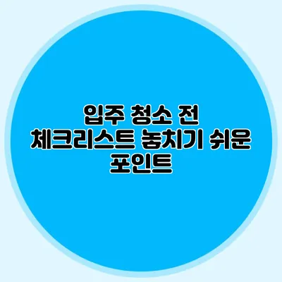 입주 청소 전 체크리스트: 놓치기 쉬운 포인트