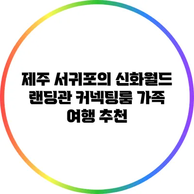 제주 서귀포의 신화월드 랜딩관: 커넥팅룸 가족 여행 추천