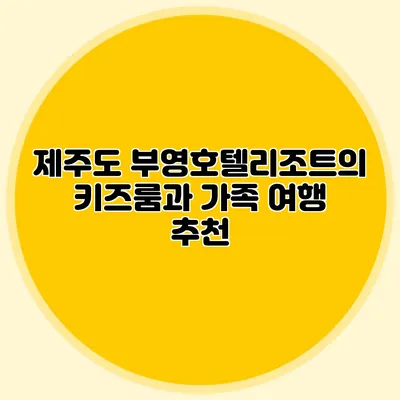 제주도 부영호텔리조트의 키즈룸과 가족 여행 추천