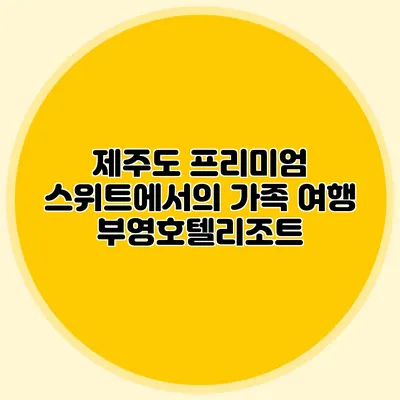 제주도 프리미엄 스위트에서의 가족 여행: 부영호텔리조트