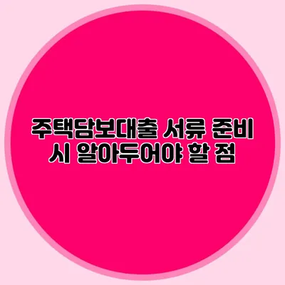 주택담보대출 서류 준비 시 알아두어야 할 점