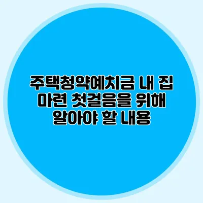 주택청약예치금: 내 집 마련 첫걸음을 위해 알아야 할 내용