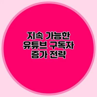 지속 가능한 유튜브 구독자 증가 전략