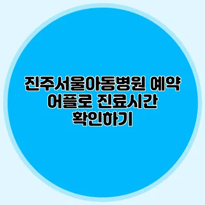 진주서울아동병원 예약 어플로 진료시간 확인하기