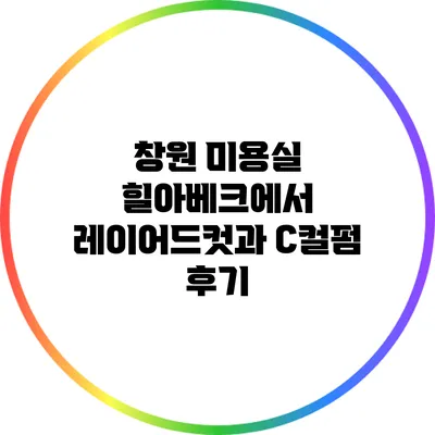 창원 미용실 힐아베크에서 레이어드컷과 C컬펌 후기