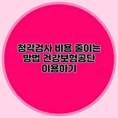 청각검사 비용 줄이는 방법: 건강보험공단 이용하기