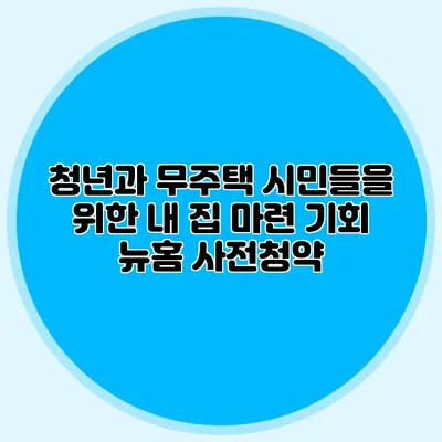 청년과 무주택 시민들을 위한 내 집 마련 기회: 뉴:홈 사전청약