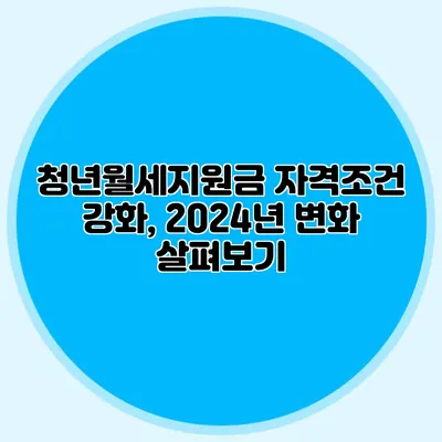 청년월세지원금 자격조건 강화, 2024년 변화 살펴보기