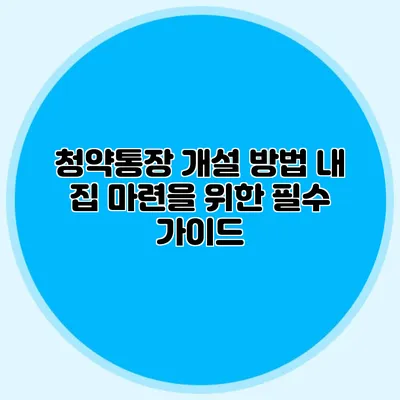 청약통장 개설 방법: 내 집 마련을 위한 필수 가이드