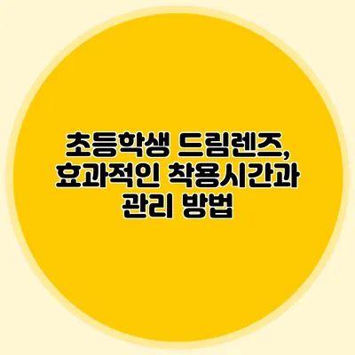 초등학생 드림렌즈, 효과적인 착용시간과 관리 방법