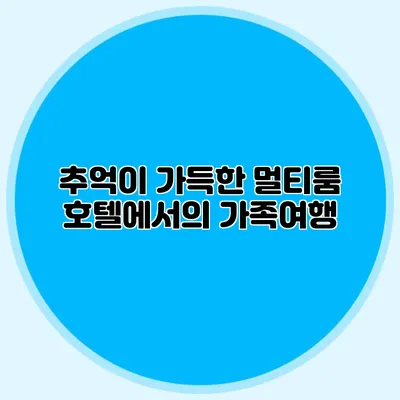 추억이 가득한 멀티룸 호텔에서의 가족여행
