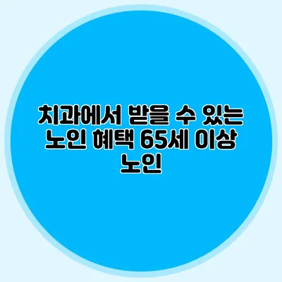 치과에서 받을 수 있는 노인 혜택: 65세 이상 노인