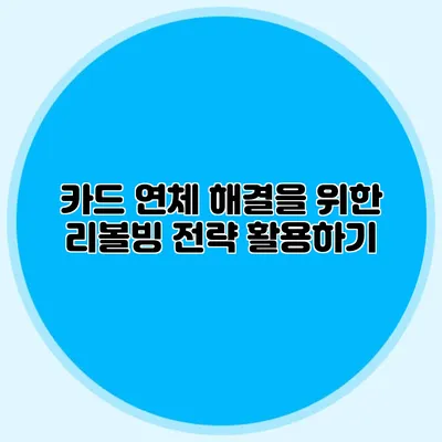 카드 연체 해결을 위한 리볼빙 전략 활용하기
