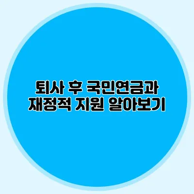 퇴사 후 국민연금과 재정적 지원 알아보기